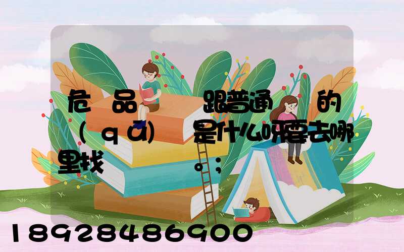 危險品運輸車跟普通貨車的區(qū)別是什么呀要去哪里找這種車。